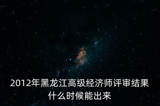 2012年黑龍江高級經(jīng)濟(jì)師評審結(jié)果什么時(shí)候能出來