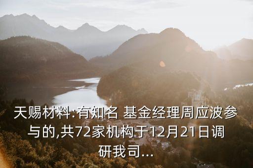 天賜材料:有知名 基金經(jīng)理周應波參與的,共72家機構(gòu)于12月21日調(diào)研我司...