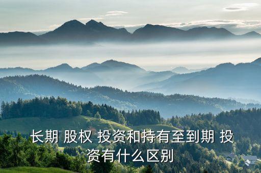  長期 股權(quán) 投資和持有至到期 投資有什么區(qū)別