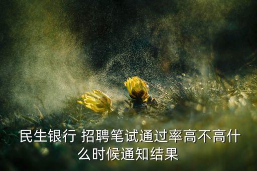  民生銀行 招聘筆試通過率高不高什么時候通知結果