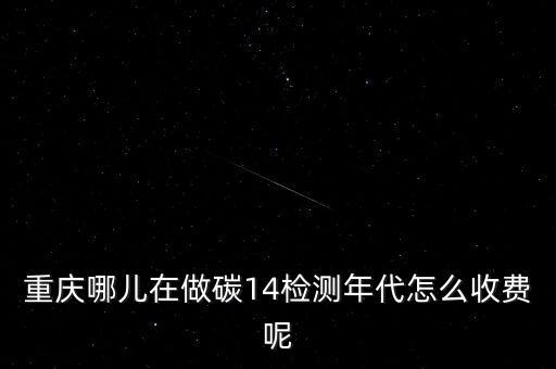 重慶哪兒在做碳14檢測年代怎么收費呢