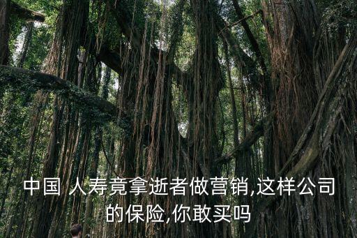 中國(guó) 人壽竟拿逝者做營(yíng)銷(xiāo),這樣公司的保險(xiǎn),你敢買(mǎi)嗎