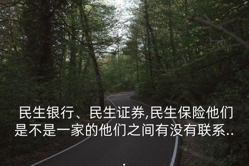  民生銀行、民生證券,民生保險他們是不是一家的他們之間有沒有聯(lián)系...