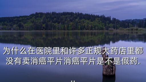 為什么在醫(yī)院里和許多正規(guī)大藥店里都沒(méi)有賣(mài)消癌平片消癌平片是不是假藥...