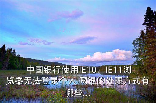  中國銀行使用IE10、IE11瀏覽器無法登錄個(gè)人 網(wǎng)銀的處理方式有哪些...