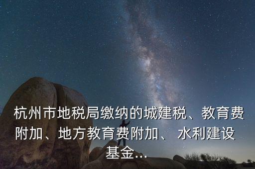  杭州市地稅局繳納的城建稅、教育費(fèi)附加、地方教育費(fèi)附加、 水利建設(shè) 基金...