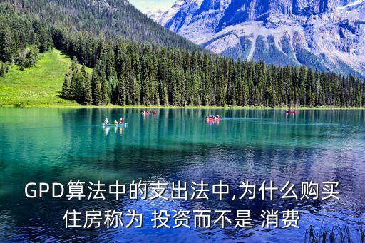 GPD算法中的支出法中,為什么購(gòu)買(mǎi)住房稱(chēng)為 投資而不是 消費(fèi)