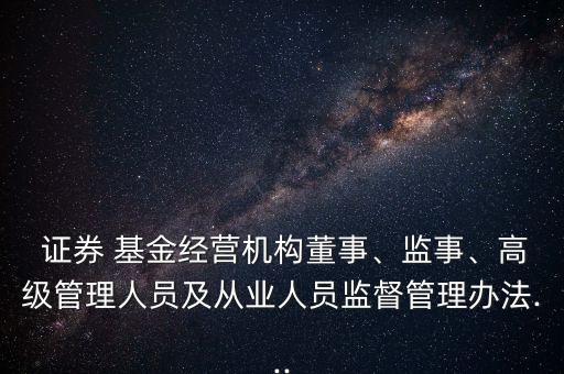  證券 基金經(jīng)營(yíng)機(jī)構(gòu)董事、監(jiān)事、高級(jí)管理人員及從業(yè)人員監(jiān)督管理辦法...