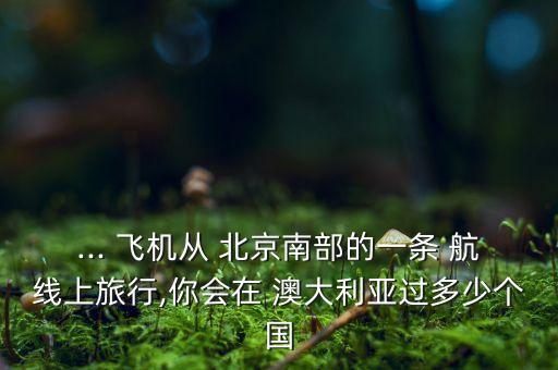 ... 飛機(jī)從 北京南部的一條 航線上旅行,你會在 澳大利亞過多少個國