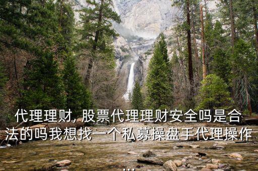 代理理財(cái), 股票代理理財(cái)安全嗎是合法的嗎我想找一個(gè)私募操盤手代理操作...