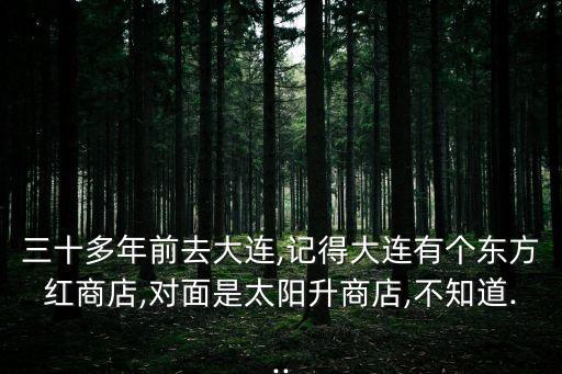 三十多年前去大連,記得大連有個(gè)東方紅商店,對(duì)面是太陽升商店,不知道...