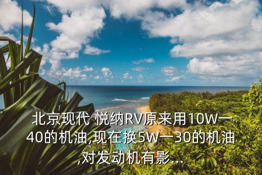  北京現(xiàn)代 悅納RV原來(lái)用10W一40的機(jī)油,現(xiàn)在換5W一30的機(jī)油,對(duì)發(fā)動(dòng)機(jī)有影...