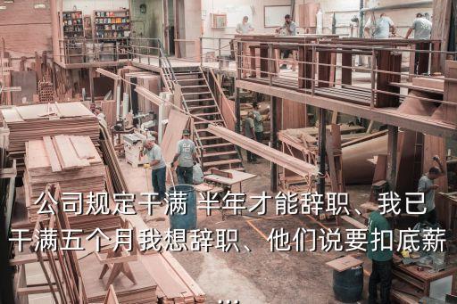  公司規(guī)定干滿 半年才能辭職、我已干滿五個(gè)月我想辭職、他們說要扣底薪...