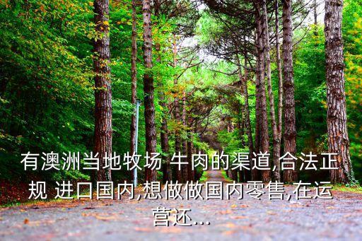 有澳洲當地牧場 牛肉的渠道,合法正規(guī) 進口國內,想做做國內零售,在運營還...