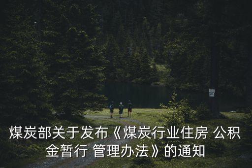 煤炭部關于發(fā)布《煤炭行業(yè)住房 公積金暫行 管理辦法》的通知