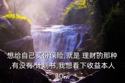 想給自己買份保險(xiǎn),就是 理財(cái)?shù)哪欠N,有沒(méi)有 計(jì)劃書,我想看下收益本人30...