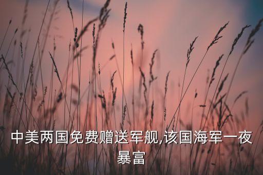 中美兩國(guó)免費(fèi)贈(zèng)送軍艦,該國(guó)海軍一夜暴富