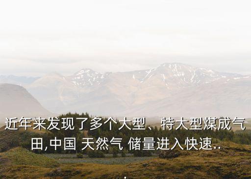 近年來發(fā)現(xiàn)了多個(gè)大型、特大型煤成氣田,中國 天然氣 儲(chǔ)量進(jìn)入快速...