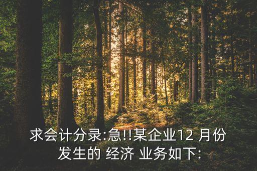 求會計分錄:急!!某企業(yè)12 月份 發(fā)生的 經(jīng)濟 業(yè)務(wù)如下: