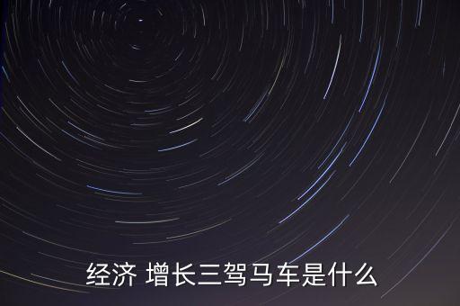  經(jīng)濟 增長三駕馬車是什么