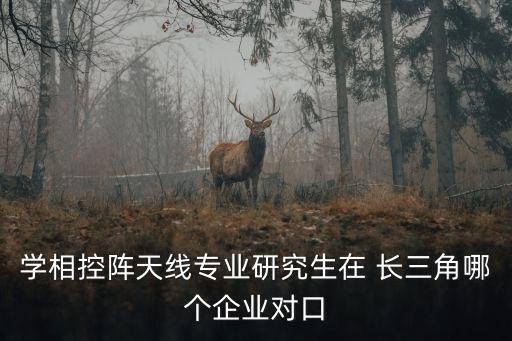 學(xué)相控陣天線專業(yè)研究生在 長三角哪個(gè)企業(yè)對(duì)口