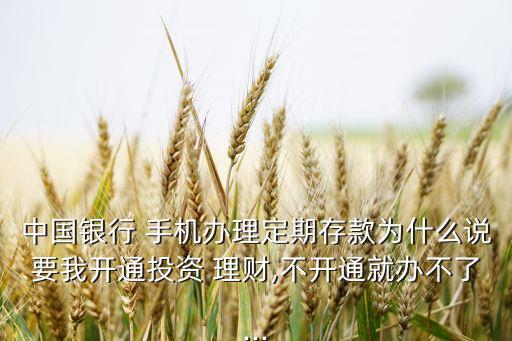 中國(guó)銀行 手機(jī)辦理定期存款為什么說(shuō)要我開(kāi)通投資 理財(cái),不開(kāi)通就辦不了...