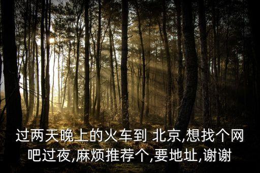 過(guò)兩天晚上的火車到 北京,想找個(gè)網(wǎng)吧過(guò)夜,麻煩推薦個(gè),要地址,謝謝
