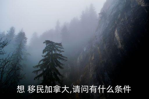 想 移民加拿大,請(qǐng)問有什么條件