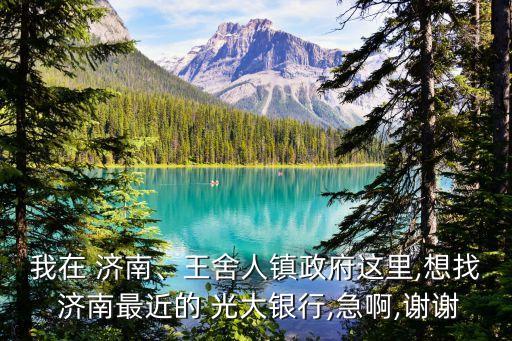 我在 濟(jì)南、王舍人鎮(zhèn)政府這里,想找 濟(jì)南最近的 光大銀行,急啊,謝謝