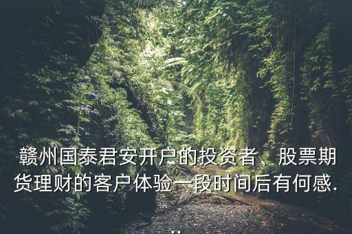  贛州國(guó)泰君安開(kāi)戶的投資者、股票期貨理財(cái)?shù)目蛻趔w驗(yàn)一段時(shí)間后有何感...