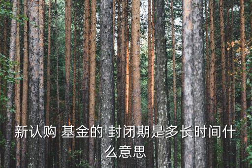 新認購 基金的 封閉期是多長時間什么意思