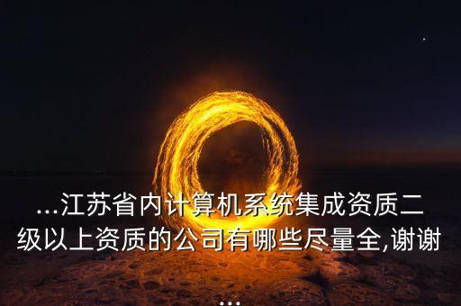 ...江蘇省內(nèi)計算機系統(tǒng)集成資質(zhì)二級以上資質(zhì)的公司有哪些盡量全,謝謝...
