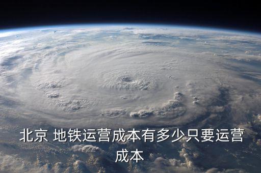  北京 地鐵運(yùn)營成本有多少只要運(yùn)營成本