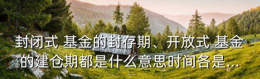封閉式 基金的封存期、開放式 基金的建倉期都是什么意思時(shí)間各是...