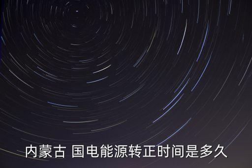 內(nèi)蒙古 國電能源轉(zhuǎn)正時(shí)間是多久