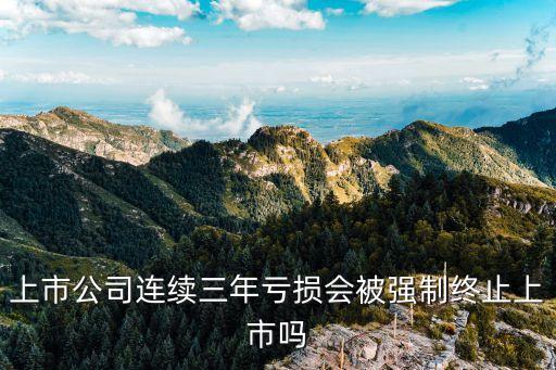 上市公司連續(xù)三年虧損會被強(qiáng)制終止上市嗎