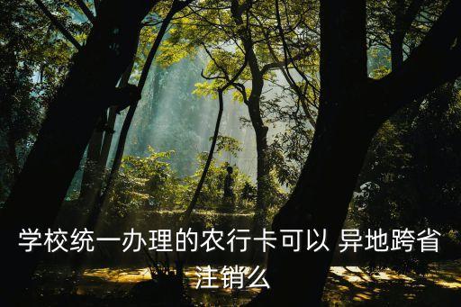 學校統(tǒng)一辦理的農(nóng)行卡可以 異地跨省 注銷么