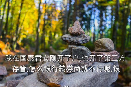 我在國(guó)泰君安剛開了戶,也開了第三方 存管,怎么銀行轉(zhuǎn)劵商就不行呢,銀...
