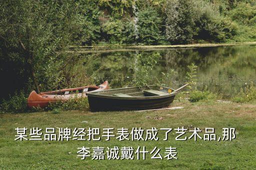 某些品牌經把手表做成了藝術品,那 李嘉誠戴什么表