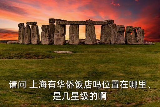 請(qǐng)問(wèn) 上海有華僑飯店嗎位置在哪里、是幾星級(jí)的啊