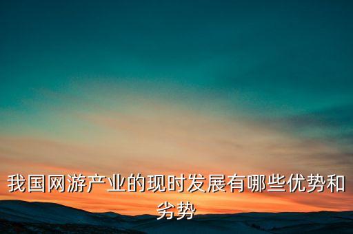 我國(guó)網(wǎng)游產(chǎn)業(yè)的現(xiàn)時(shí)發(fā)展有哪些優(yōu)勢(shì)和劣勢(shì)