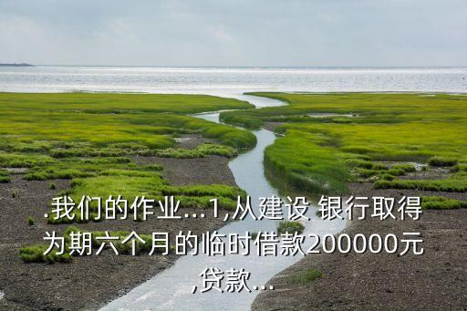 .我們的作業(yè)…1,從建設(shè) 銀行取得為期六個(gè)月的臨時(shí)借款200000元,貸款...