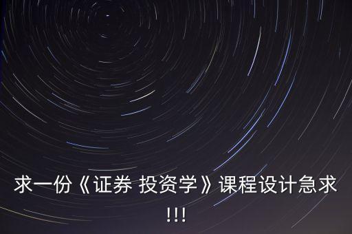 求一份《證券 投資學》課程設計急求!!!