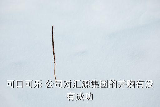 可口可樂 公司對匯源集團(tuán)的并購有沒有成功