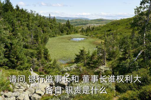 請問 銀行監(jiān)事長和 董事長誰權(quán)利大,各自 職責(zé)是什么