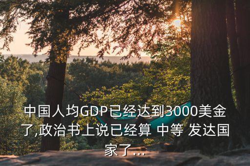 中國(guó)人均GDP已經(jīng)達(dá)到3000美金了,政治書上說(shuō)已經(jīng)算 中等 發(fā)達(dá)國(guó)家了...