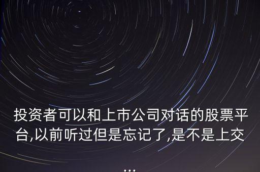  投資者可以和上市公司對(duì)話(huà)的股票平臺(tái),以前聽(tīng)過(guò)但是忘記了,是不是上交...