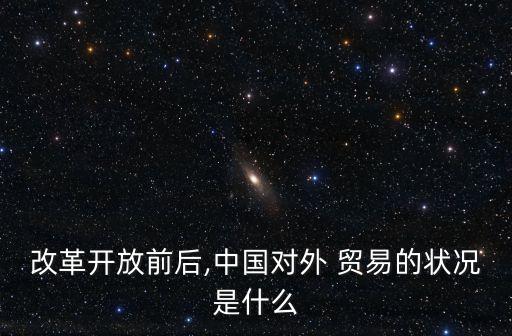 改革開(kāi)放前后,中國(guó)對(duì)外 貿(mào)易的狀況是什么