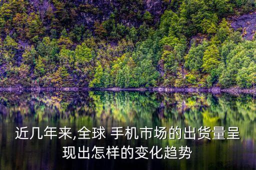 近幾年來,全球 手機(jī)市場(chǎng)的出貨量呈現(xiàn)出怎樣的變化趨勢(shì)