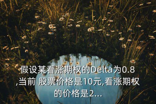 假設某看漲期權的Delta為0.8,當前 股票價格是10元,看漲期權的價格是2...